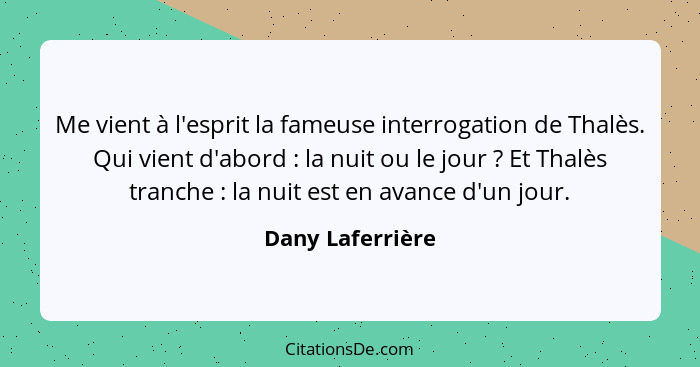 Me vient à l'esprit la fameuse interrogation de Thalès. Qui vient d'abord : la nuit ou le jour ? Et Thalès tranche :... - Dany Laferrière