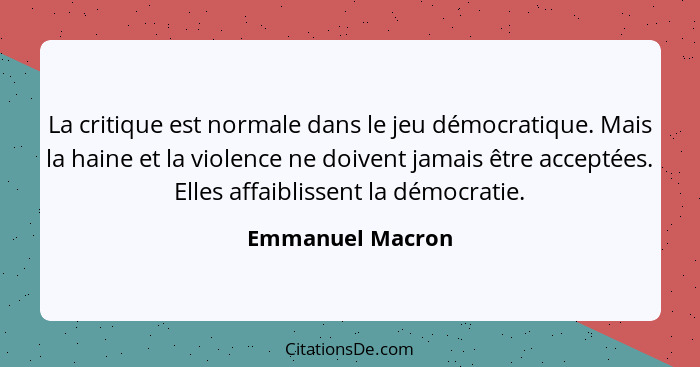 La critique est normale dans le jeu démocratique. Mais la haine et la violence ne doivent jamais être acceptées. Elles affaiblissent... - Emmanuel Macron