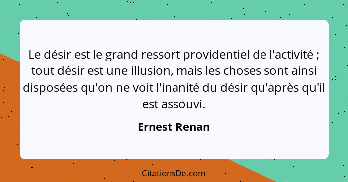 Le désir est le grand ressort providentiel de l'activité ; tout désir est une illusion, mais les choses sont ainsi disposées qu'on... - Ernest Renan