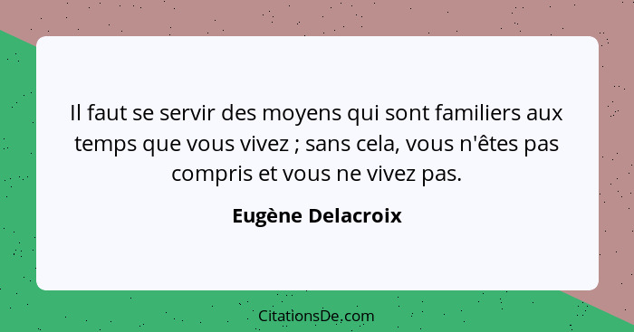 Il faut se servir des moyens qui sont familiers aux temps que vous vivez ; sans cela, vous n'êtes pas compris et vous ne vivez... - Eugène Delacroix