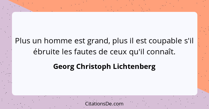 Plus un homme est grand, plus il est coupable s'il ébruite les fautes de ceux qu'il connaît.... - Georg Christoph Lichtenberg