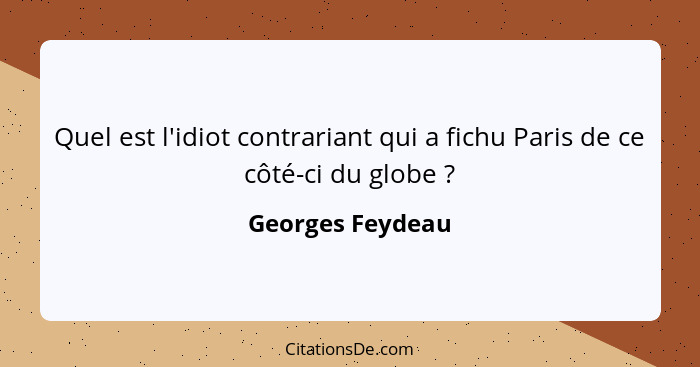 Quel est l'idiot contrariant qui a fichu Paris de ce côté-ci du globe ?... - Georges Feydeau