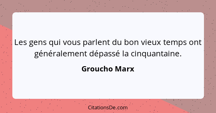 Les gens qui vous parlent du bon vieux temps ont généralement dépassé la cinquantaine.... - Groucho Marx