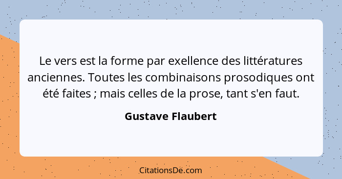 Le vers est la forme par exellence des littératures anciennes. Toutes les combinaisons prosodiques ont été faites ; mais celle... - Gustave Flaubert