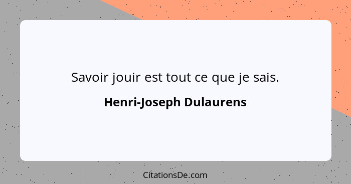 Savoir jouir est tout ce que je sais.... - Henri-Joseph Dulaurens