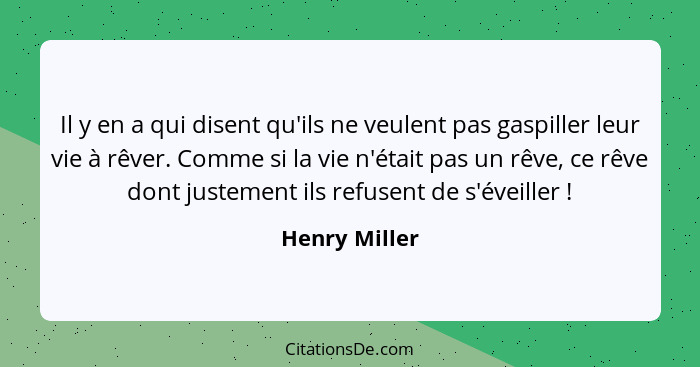 Il y en a qui disent qu'ils ne veulent pas gaspiller leur vie à rêver. Comme si la vie n'était pas un rêve, ce rêve dont justement ils... - Henry Miller