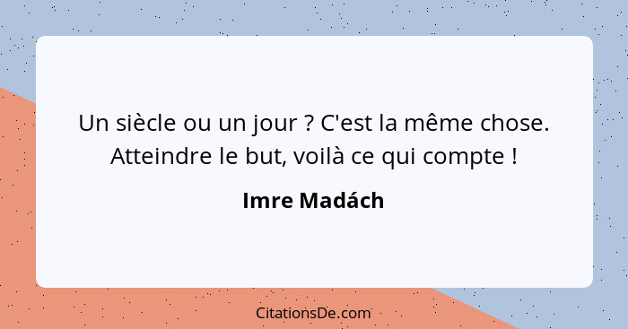 Un siècle ou un jour ? C'est la même chose. Atteindre le but, voilà ce qui compte !... - Imre Madách