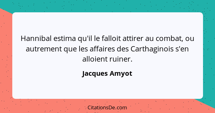 Hannibal estima qu'il le falloit attirer au combat, ou autrement que les affaires des Carthaginois s'en alloient ruiner.... - Jacques Amyot