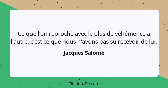 Ce que l'on reproche avec le plus de véhémence à l'autre, c'est ce que nous n'avons pas su recevoir de lui.... - Jacques Salomé