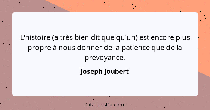 L'histoire (a très bien dit quelqu'un) est encore plus propre à nous donner de la patience que de la prévoyance.... - Joseph Joubert