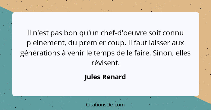 Il n'est pas bon qu'un chef-d'oeuvre soit connu pleinement, du premier coup. Il faut laisser aux générations à venir le temps de le fai... - Jules Renard