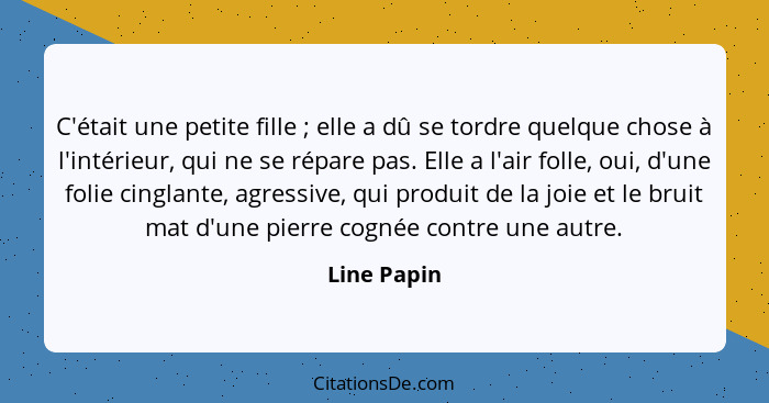 C'était une petite fille ; elle a dû se tordre quelque chose à l'intérieur, qui ne se répare pas. Elle a l'air folle, oui, d'une fol... - Line Papin