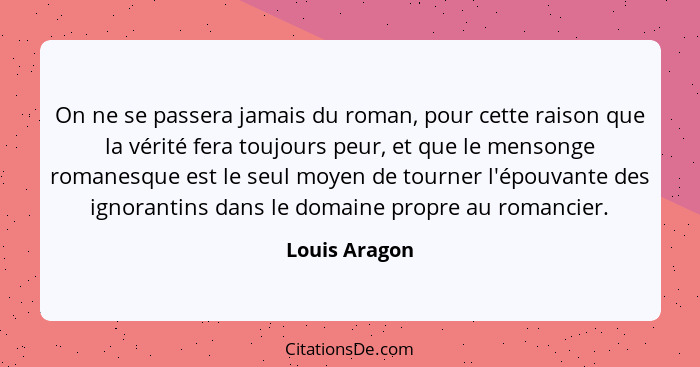 On ne se passera jamais du roman, pour cette raison que la vérité fera toujours peur, et que le mensonge romanesque est le seul moyen d... - Louis Aragon