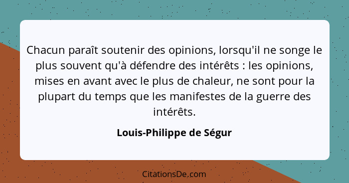 Chacun paraît soutenir des opinions, lorsqu'il ne songe le plus souvent qu'à défendre des intérêts : les opinions, mise... - Louis-Philippe de Ségur