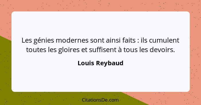 Les génies modernes sont ainsi faits : ils cumulent toutes les gloires et suffisent à tous les devoirs.... - Louis Reybaud