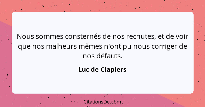 Nous sommes consternés de nos rechutes, et de voir que nos malheurs mêmes n'ont pu nous corriger de nos défauts.... - Luc de Clapiers