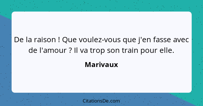 De la raison ! Que voulez-vous que j'en fasse avec de l'amour ? Il va trop son train pour elle.... - Marivaux