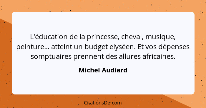 L'éducation de la princesse, cheval, musique, peinture... atteint un budget elyséen. Et vos dépenses somptuaires prennent des allures... - Michel Audiard