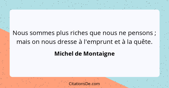 Nous sommes plus riches que nous ne pensons ; mais on nous dresse à l'emprunt et à la quête.... - Michel de Montaigne