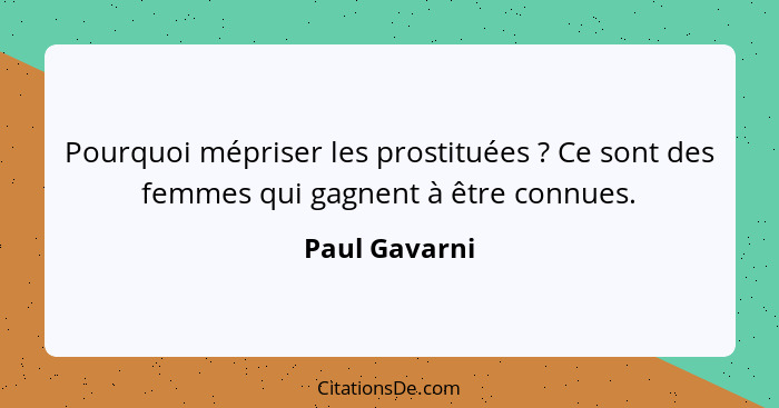 Pourquoi mépriser les prostituées ? Ce sont des femmes qui gagnent à être connues.... - Paul Gavarni