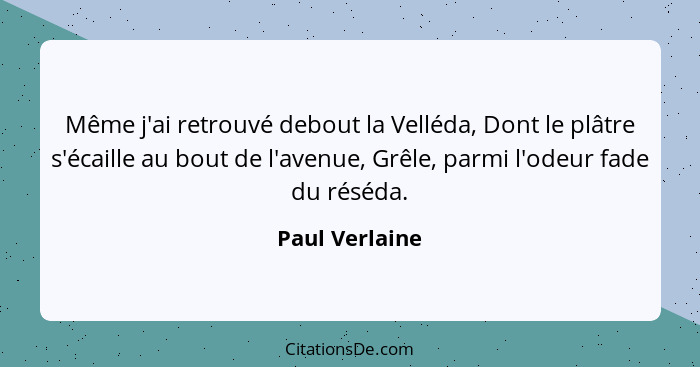 Même j'ai retrouvé debout la Velléda, Dont le plâtre s'écaille au bout de l'avenue, Grêle, parmi l'odeur fade du réséda.... - Paul Verlaine