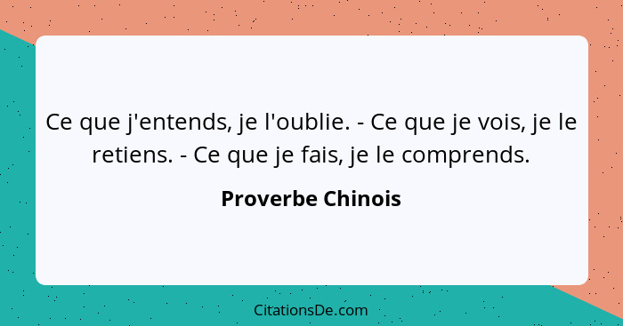 Ce que j'entends, je l'oublie. - Ce que je vois, je le retiens. - Ce que je fais, je le comprends.... - Proverbe Chinois