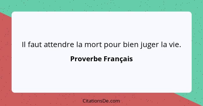 Il faut attendre la mort pour bien juger la vie.... - Proverbe Français