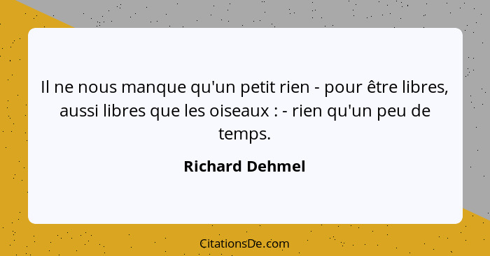 Il ne nous manque qu'un petit rien - pour être libres, aussi libres que les oiseaux : - rien qu'un peu de temps.... - Richard Dehmel