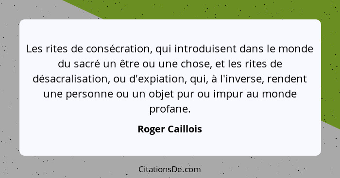 Les rites de consécration, qui introduisent dans le monde du sacré un être ou une chose, et les rites de désacralisation, ou d'expiat... - Roger Caillois