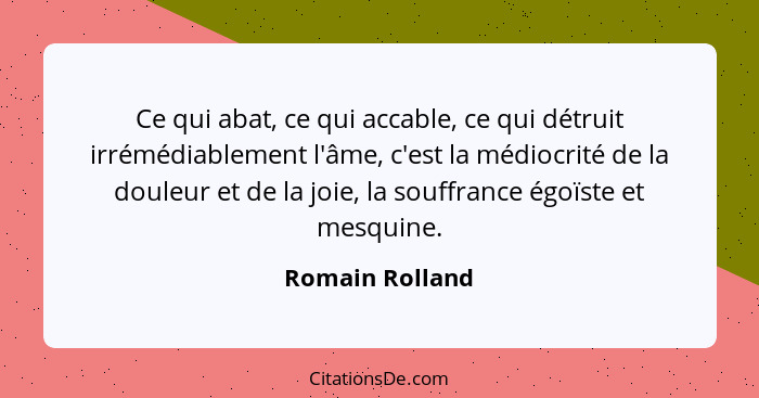 Ce qui abat, ce qui accable, ce qui détruit irrémédiablement l'âme, c'est la médiocrité de la douleur et de la joie, la souffrance ég... - Romain Rolland