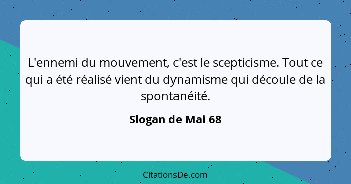 L'ennemi du mouvement, c'est le scepticisme. Tout ce qui a été réalisé vient du dynamisme qui découle de la spontanéité.... - Slogan de Mai 68