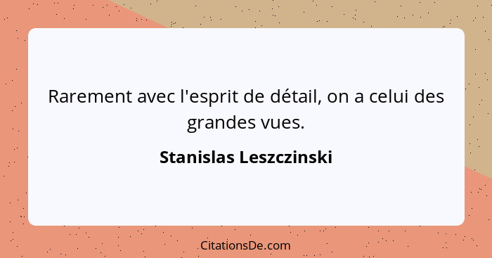 Rarement avec l'esprit de détail, on a celui des grandes vues.... - Stanislas Leszczinski