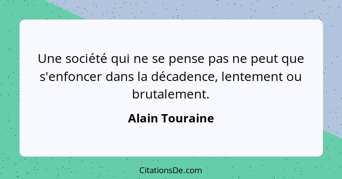 Une société qui ne se pense pas ne peut que s'enfoncer dans la décadence, lentement ou brutalement.... - Alain Touraine