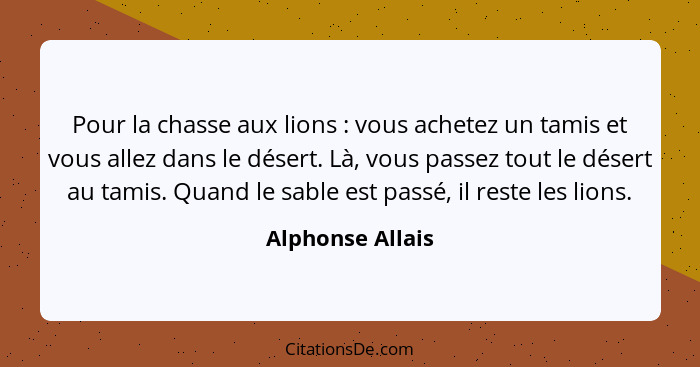 Pour la chasse aux lions : vous achetez un tamis et vous allez dans le désert. Là, vous passez tout le désert au tamis. Quand l... - Alphonse Allais