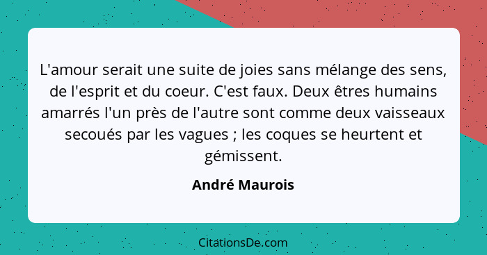 L'amour serait une suite de joies sans mélange des sens, de l'esprit et du coeur. C'est faux. Deux êtres humains amarrés l'un près de... - André Maurois