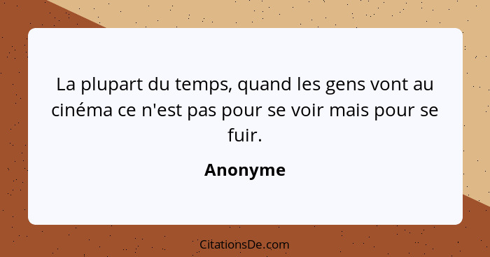 La plupart du temps, quand les gens vont au cinéma ce n'est pas pour se voir mais pour se fuir.... - Anonyme