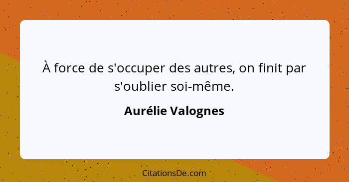 À force de s'occuper des autres, on finit par s'oublier soi-même.... - Aurélie Valognes