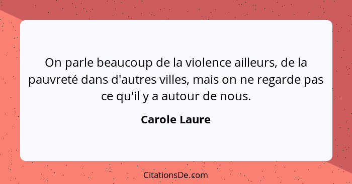On parle beaucoup de la violence ailleurs, de la pauvreté dans d'autres villes, mais on ne regarde pas ce qu'il y a autour de nous.... - Carole Laure