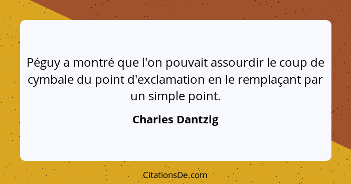 Péguy a montré que l'on pouvait assourdir le coup de cymbale du point d'exclamation en le remplaçant par un simple point.... - Charles Dantzig