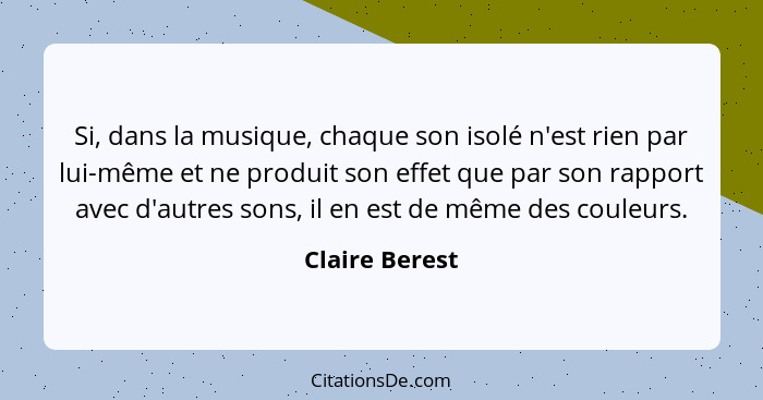 Si, dans la musique, chaque son isolé n'est rien par lui-même et ne produit son effet que par son rapport avec d'autres sons, il en es... - Claire Berest