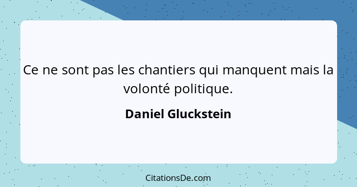 Ce ne sont pas les chantiers qui manquent mais la volonté politique.... - Daniel Gluckstein