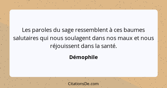 Les paroles du sage ressemblent à ces baumes salutaires qui nous soulagent dans nos maux et nous réjouissent dans la santé.... - Démophile