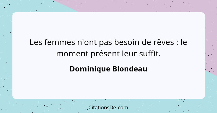 Les femmes n'ont pas besoin de rêves : le moment présent leur suffit.... - Dominique Blondeau