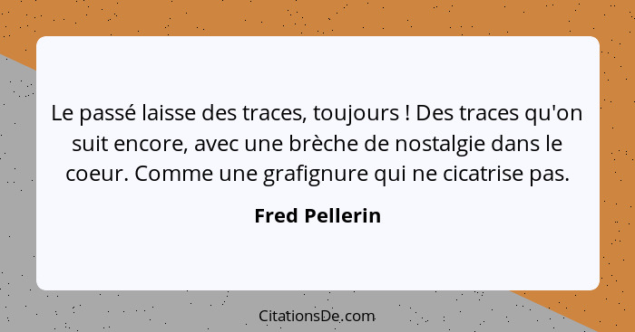 Le passé laisse des traces, toujours ! Des traces qu'on suit encore, avec une brèche de nostalgie dans le coeur. Comme une grafig... - Fred Pellerin