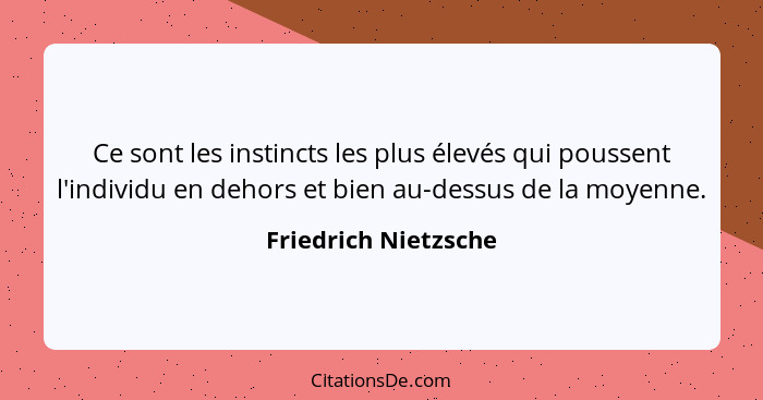 Ce sont les instincts les plus élevés qui poussent l'individu en dehors et bien au-dessus de la moyenne.... - Friedrich Nietzsche