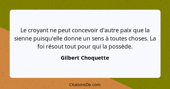 Le croyant ne peut concevoir d'autre paix que la sienne puisqu'elle donne un sens à toutes choses. La foi résout tout pour qui la... - Gilbert Choquette