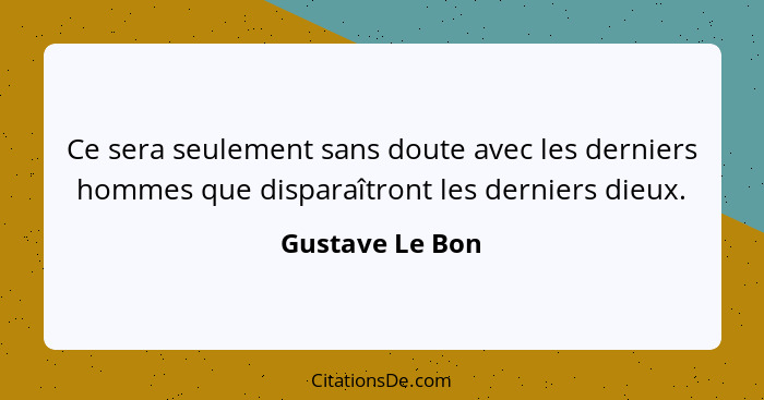 Ce sera seulement sans doute avec les derniers hommes que disparaîtront les derniers dieux.... - Gustave Le Bon