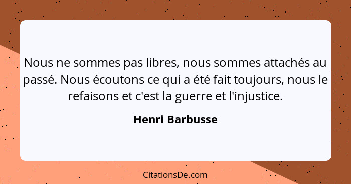 Nous ne sommes pas libres, nous sommes attachés au passé. Nous écoutons ce qui a été fait toujours, nous le refaisons et c'est la gue... - Henri Barbusse