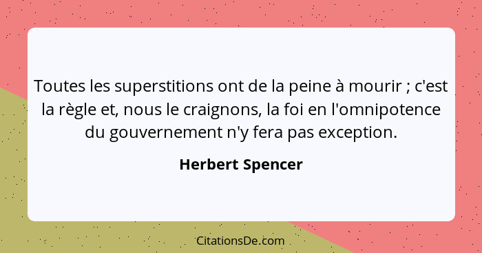 Toutes les superstitions ont de la peine à mourir ; c'est la règle et, nous le craignons, la foi en l'omnipotence du gouverneme... - Herbert Spencer