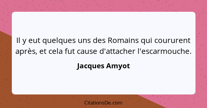 Il y eut quelques uns des Romains qui coururent après, et cela fut cause d'attacher l'escarmouche.... - Jacques Amyot